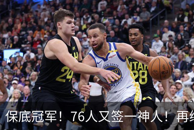 保底冠军！76人又签一神人！再续最后4年！