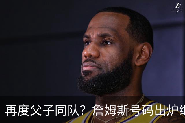 再度父子同队？詹姆斯号码出炉继续穿23号 76人寻求得到布朗尼